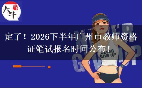 定了！2026下半年广州市教师资格证笔试报名时间公布！
