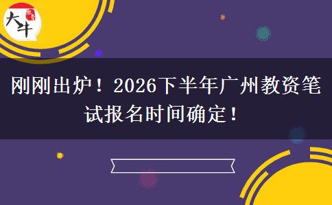 刚刚出炉！2026下半年广州教资笔试报名时间确定！