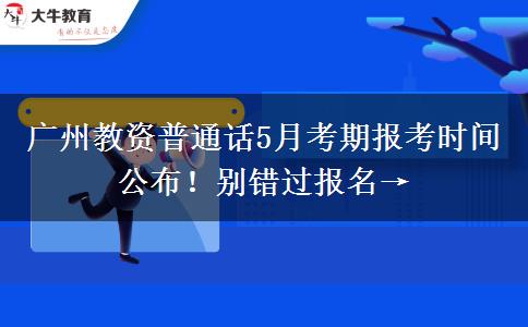 广州教资普通话5月考期报考时间公布！别错过报名→