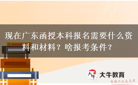 现在广东函授本科报名需要什么资料和材料？啥报考条件？