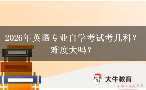2026年英语专业自学考试考几科？难度大吗？