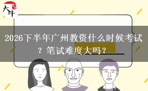 2026下半年广州教资什么时候考试？笔试难度大吗？
