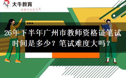 26年下半年广州市教师资格证笔试时间是多少？笔试难度大吗？