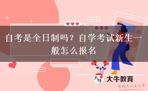 自考是全日制吗？自学考试新生一般怎么报名