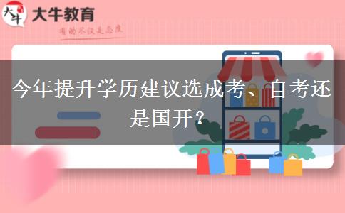 今年提升学历建议选成考、自考还是国开？
