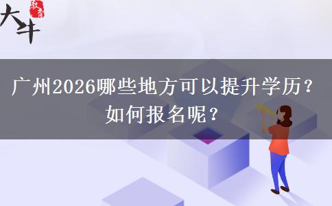 广州2026哪些地方可以提升学历？如何报名呢？