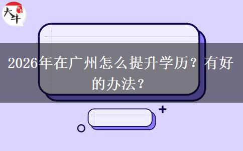2026年在广州怎么提升学历？有好的办法？