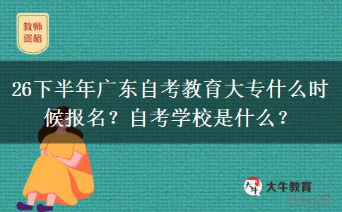 26下半年广东自考教育大专什么时候报名？自考学校是什么？