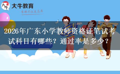 2026年广东小学教师资格证笔试考试科目有哪些？通过率是多少？