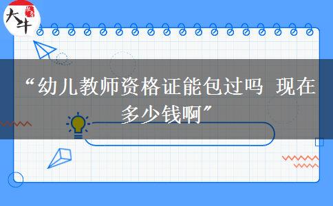 “幼儿教师资格证能包过吗 现在多少钱啊