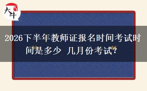 2026下半年教师证报名时间考试时间是多少 几月份考试？