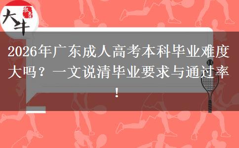 2026年广东成人高考本科毕业难度大吗？一文说清毕业要求与通过率！