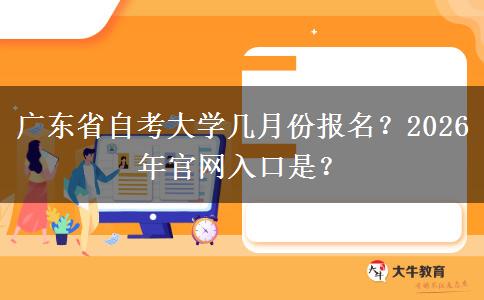 广东省自考大学几月份报名？2026年官网入口是？