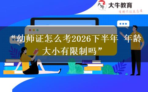 “幼师证怎么考2026下半年 年龄大小有限制吗”