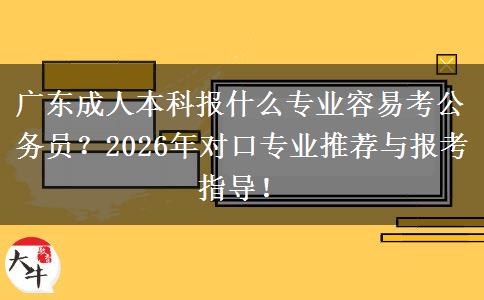 广东成人本科报什么专业容易考公务员？2026年对口专业推荐与报考指导！