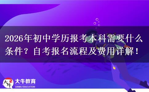 2026年初中学历报考本科需要什么条件？自考报名流程及费用详解！