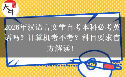 2026年汉语言文学自考本科必考英语吗？计算机考不考？科目要求官方解读！