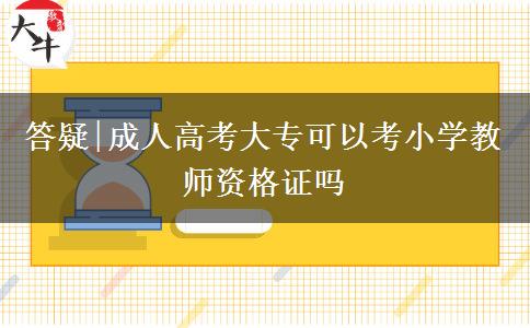 答疑|成人高考大专可以考小学教师资格证吗