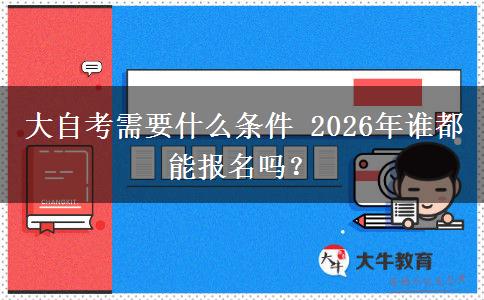 大自考需要什么条件 2026年谁都能报名吗？