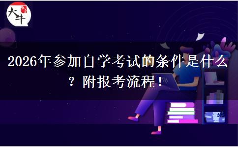 2026年参加自学考试的条件是什么？附报考流程！