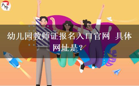 幼儿园教师证报名入口官网 具体网址是？