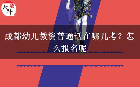 成都幼儿教资普通话在哪儿考？怎么报名呢