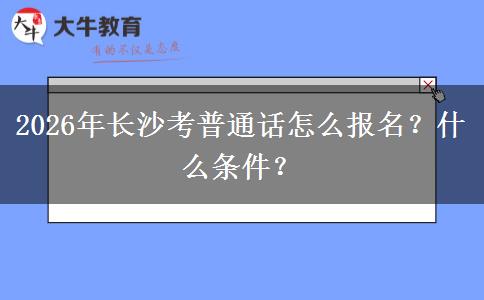 2026年长沙考普通话怎么报名？什么条件？