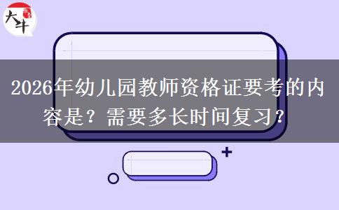 2026年幼儿园教师资格证要考的内容是？需要多长时间复习？