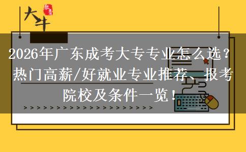 2026年广东成考大专专业怎么选？热门高薪/好就业专业推荐、报考院校及条件一览！