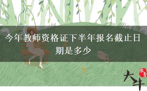 今年教师资格证下半年报名截止日期是多少