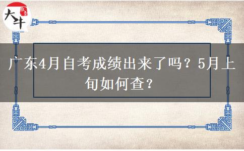 广东4月自考成绩出来了吗？5月上旬如何查？