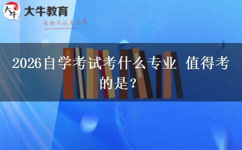 2026自学考试考什么专业 值得考的是？