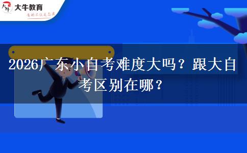 2026广东小自考难度大吗？跟大自考区别在哪？