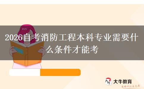 2026自考消防工程本科专业需要什么条件才能考