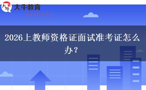 2026上教师资格证面试准考证怎么办？
