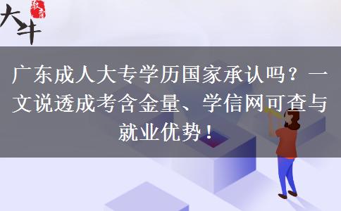 广东成人大专学历国家承认吗？一文说透成考含金量、学信网可查与就业优势！