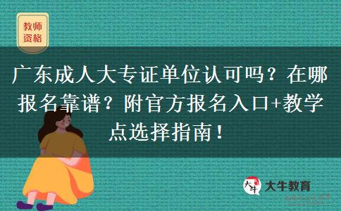 广东成人大专证单位认可吗？在哪报名靠谱？附官方报名入口+教学点选择指南！