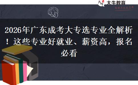 2026年广东成考大专选专业全解析！这些专业好就业、薪资高，报名必看