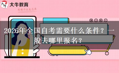 2026年全国自考需要什么条件？一般去哪里报名？