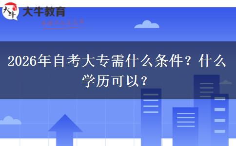 2026年自考大专需什么条件？什么学历可以？