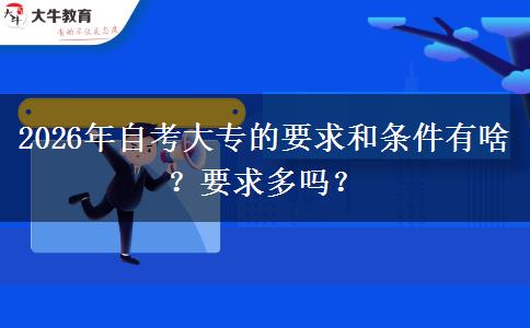 2026年自考大专的要求和条件有啥？要求多吗？