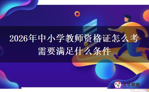 2026年中小学教师资格证怎么考 需要满足什么条件