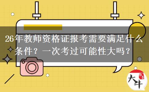 26年教师资格证报考需要满足什么条件？一次考过可能性大吗？