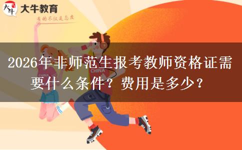 2026年非师范生报考教师资格证需要什么条件？费用是多少？