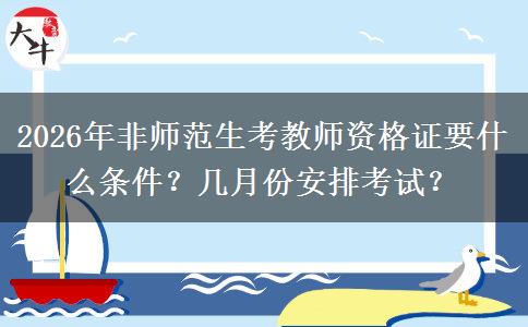 2026年非师范生考教师资格证要什么条件？几月份安排考试？