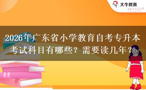 2026年广东省小学教育自考专升本考试科目有哪些？需要读几年？