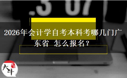 2026年会计学自考本科考哪几门广东省 怎么报名？