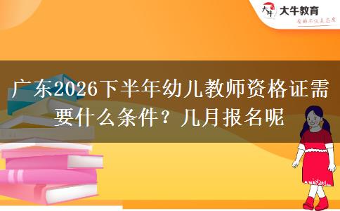广东2026下半年幼儿教师资格证需要什么条件？几月报名呢