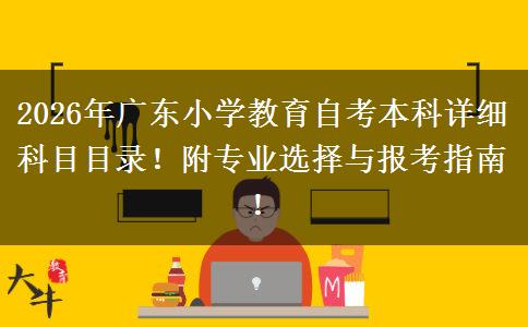 2026年广东小学教育自考本科详细科目目录！附专业选择与报考指南！
