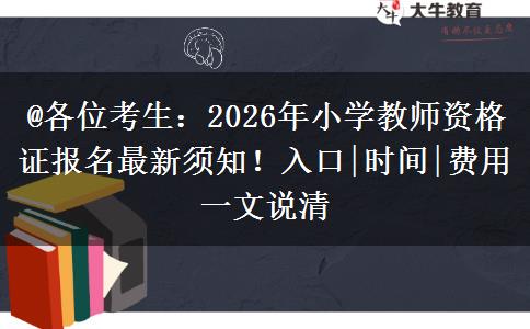 @各位考生：2026年小学教师资格证报名最新须知！入口|时间|费用一文说清